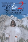 Image for Learn To Live 2 : The Image of Greatness: Read, Study, Learn, Practice, Work Hard
