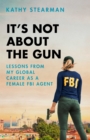 Image for It&#39;s Not About the Gun: Lessons from My Global Career as a Female FBI Agent