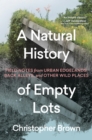 Image for A Natural History of Empty Lots : Field Notes from Urban Edgelands, Back Alleys, and Other Wild Places