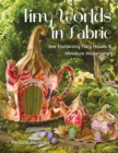 Image for Tiny Worlds in Fabric: Sew Enchanting Fairy Houses &amp; Miniature Masterpieces