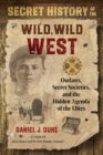 Image for Secret history of the wild, wild West  : outlaws, secret societies, and the hidden agenda of the elites