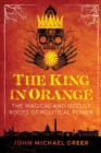 Image for The king in orange  : the magical and occult roots of political power