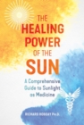 Image for The healing power of the sun  : a comprehensive guide to sunlight as medicine