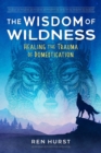 Image for The wisdom of wildness: healing the trauma of domestication