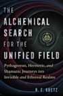 Image for The alchemical search for the unified field  : Pythagorean, Hermetic, and shamanic journeys into invisible and ethereal realms