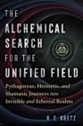 Image for The Alchemical Search for the Unified Field: Pythagorean, Hermetic, and Shamanic Journeys Into Invisible and Ethereal Realms
