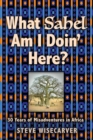 Image for What Sahel Am I Doin&#39; Here? : 30 Years of Misadventures in Africa