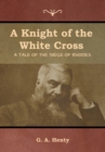 Image for A Knight of the White Cross : A Tale of the Siege of Rhodes