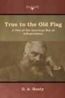 Image for True to the Old Flag : A Tale of the American War of Independence