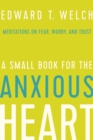 Image for A small book for the anxious heart: meditations on fear, worry, and trust