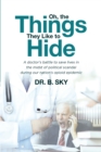 Image for Oh, the Things They Like to Hide: A Doctor&#39;s Battle to Save Lives in the Midst of Political Scandal During Our Nation&#39;s Opioid Epidemic