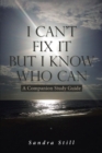 Image for I Can&#39;T Fix It But I Know Who Can : A Companion Study Guide