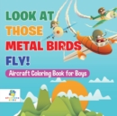 Image for Look At Those Metal Birds Fly! Aircraft Coloring Book for Boys