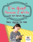 Image for I&#39;m Quiet Because I Write Do Not Disturb Me Diary Journal for Kids