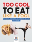 Image for Too Cool to Eat Like a Fool Fitness, Health and Food Diary Journal