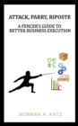 Image for Attack, parry, riposte: a fencer&#39;s guide to better business execution