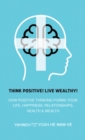 Image for Think Positive! Live Wealthy! : How Positive Thinking Forms Your Life, Happiness, Relationships, Health &amp; Wealth: How Positive Thinking Forms Your Life, Happiness, Relationships, Health &amp; Wealth