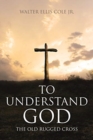 Image for To Understand God : The Old Rugged Cross