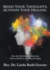 Image for Mind Your Thoughts, Activate Your Healing: How the Mind Body Connection Causes Sickness, Healing and Aging