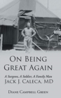 Image for On Being Great Again : A Surgeon, A Soldier, A Family Man Jack J. Caleca, MD