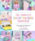Image for The complete Cricut machine handbook  : a beginner&#39;s guide to creative crafting with vinyl, paper, infusible ink and more!