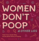 Image for Women Don&#39;t Poop &amp; Other Lies: Toilet Trivia, Gender Rolls, and the Sexist History of Pooping
