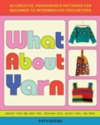 Image for What about yarn  : 20 creative, fashionable patterns for beginner to intermediate crocheters