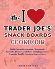 Image for The I Love Trader Joe&#39;s Snack Boards Cookbook : 50 Delicious Recipes for Charcuterie, Spreads, Platters, and More Using Ingredients from the World&#39;s Greatest Grocery Store