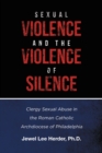 Image for Sexual Violence and the Violence of Silence: Clergy Sexual Abuse in the Roman Catholic Archdiocese of Philadelphia
