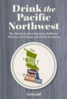 Image for Drink the Pacific Northwest : The Ultimate Guide to Breweries, Distilleries, and Wineries in the Northwest