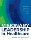 Image for Visionary Leadership in Healthcare : Excellence in Practice, Policy, and Ethics