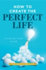 Image for How to Create the Perfect Life: A Step-By-Step Guide