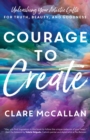 Image for Courage to Create: Unleashing Your Artistic Gifts for Truth, Beauty, and Goodness