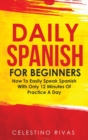 Image for Daily Spanish For Beginners : How To Easily Speak Spanish With Only 12 Minutes Of Practice A Day