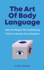 Image for The Art Of Body Language : How To Reveal The Underlying Truth In Almost Any Situation