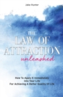 Image for The Law Of Attraction Unleashed : How To Apply It Immediately Into Your Life For Achieving A Better Quality Of Life
