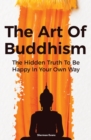 Image for The Art Of Buddhism : The Hidden Truth To Be Happy In Your Own Way