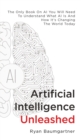 Image for Artificial Intelligence Unleashed : The Only Book On AI You Will Need To Understand What AI Is And How It&#39;s Changing The World Today
