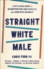Image for Straight White Male: A Faith-Based Guide to Deconstructing Your Privilege and Living with Integrity