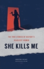 Image for She kills me: the true stories of history&#39;s deadliest women