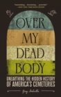 Image for Over My Dead Body: Unearthing the Hidden History of America&#39;s Cemeteries