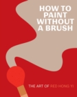 Image for How to Paint Without a Brush: The Art of Red Hong Yi