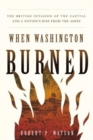 Image for When Washington burned  : the British invasion of the Capital and a nation&#39;s rise from the ashes