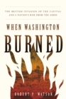 Image for When Washington Burned: The British Invasion of the Capital and a Nation&#39;s Rise from the Ashes