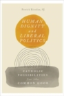 Image for Human dignity and liberal politics  : Catholic possibilities for the common good