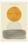 Image for Human Dignity and Liberal Politics: Catholic Possibilities for the Common Good
