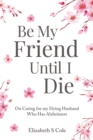 Image for Be My Friend Until I Die : On caring for my dying husband who has Alzheimer&#39;s