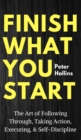 Image for Finish What You Start : The Art of Following Through, Taking Action, Executing, &amp; Self-Discipline