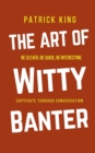 Image for The Art of Witty Banter : Be Clever, Be Quick, Be Interesting - Create Captivating Conversation