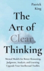 Image for The Art of Clear Thinking : Mental Models for Better Reasoning, Judgment, Analysis, and Learning. Upgrade Your Intellectual Toolkit.